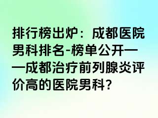 排行榜出炉：成都医院男科排名-榜单公开——成都治疗前列腺炎评价高的医院男科？