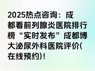 2025热点咨询：成都看前列腺炎医院排行榜“实时发布”成都博大泌尿外科医院评价(在线预约)！