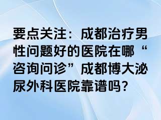 要点关注：成都治疗男性问题好的医院在哪“咨询问诊”成都博大泌尿外科医院靠谱吗？