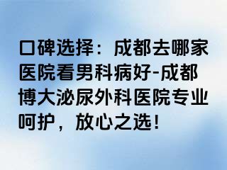 口碑选择：成都去哪家医院看男科病好-成都博大泌尿外科医院专业呵护，放心之选！