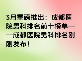 3月重磅推出：成都医院男科排名前十榜单——成都医院男科排名刚刚发布！