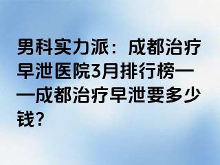男科实力派：成都治疗早泄医院3月排行榜——成都治疗早泄要多少钱？