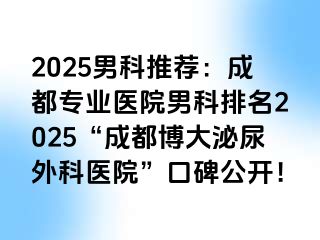 2025男科推荐：成都专业医院男科排名2025“成都博大泌尿外科医院”口碑公开！