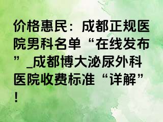 价格惠民：成都正规医院男科名单“在线发布”_成都博大泌尿外科医院收费标准“详解”！
