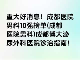 重大好消息！成都医院男科10强榜单(成都医院男科)成都博大泌尿外科医院诊治指南！