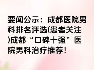 要闻公示：成都医院男科排名评选(患者关注)成都“口碑十强”医院男科治疗推荐！