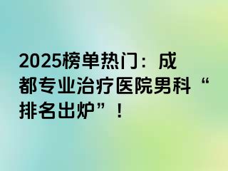 2025榜单热门：成都专业治疗医院男科“排名出炉”！