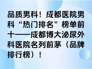 品质男科！成都医院男科“热门排名”榜单前十——成都博大泌尿外科医院名列前茅（品牌排行榜）！