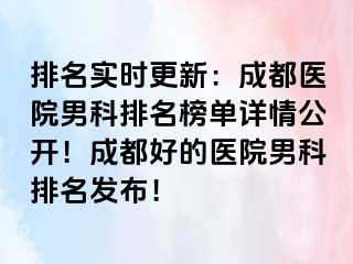 排名实时更新：成都医院男科排名榜单详情公开！成都好的医院男科排名发布！