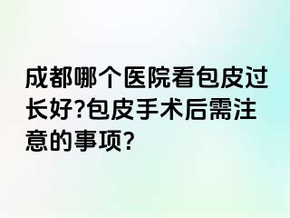 成都哪个医院看包皮过长好?包皮手术后需注意的事项？