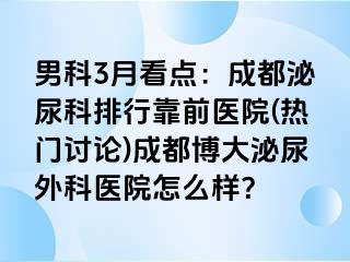男科3月看点：成都泌尿科排行靠前医院(热门讨论)成都博大泌尿外科医院怎么样？