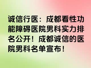 诚信行医：成都看性功能障碍医院男科实力排名公开！成都诚信的医院男科名单宣布！