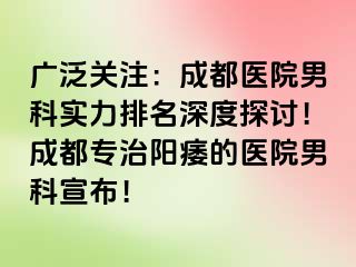 广泛关注：成都医院男科实力排名深度探讨！成都专治阳痿的医院男科宣布！