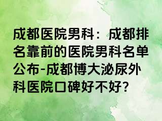 成都医院男科：成都排名靠前的医院男科名单公布-成都博大泌尿外科医院口碑好不好？