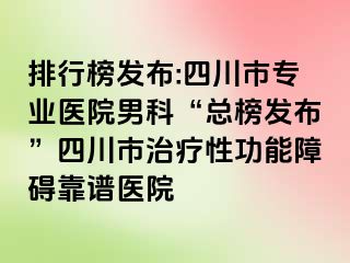 排行榜发布:四川市专业医院男科“总榜发布”四川市治疗性功能障碍靠谱医院