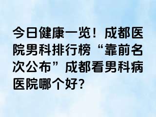 今日健康一览！成都医院男科排行榜“靠前名次公布”成都看男科病医院哪个好？