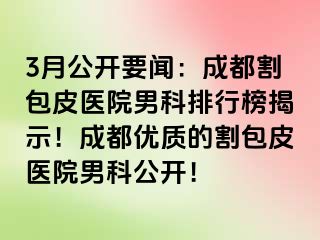 3月公开要闻：成都割包皮医院男科排行榜揭示！成都优质的割包皮医院男科公开！