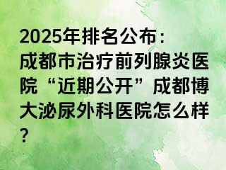 2025年排名公布：成都市治疗前列腺炎医院“近期公开”成都博大泌尿外科医院怎么样？