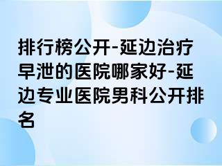 排行榜公开-延边治疗早泄的医院哪家好-延边专业医院男科公开排名