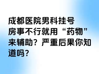 成都医院男科挂号  房事不行就用“药物”来辅助？严重后果你知道吗？