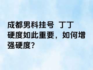 成都男科挂号  丁丁硬度如此重要，如何增强硬度？