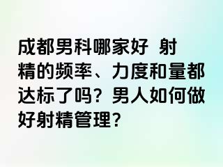 成都男科哪家好  射精的频率、力度和量都达标了吗？男人如何做好射精管理？