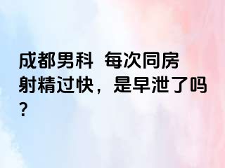 成都男科  每次同房射精过快，是早泄了吗？