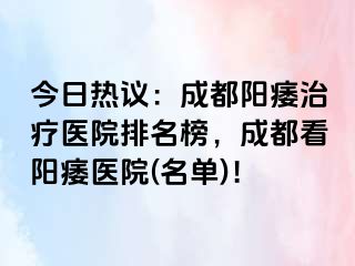 今日热议：成都阳痿治疗医院排名榜，成都看阳痿医院(名单)！