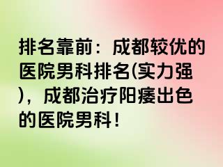 排名靠前：成都较优的医院男科排名(实力强)，成都治疗阳痿出色的医院男科！