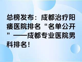 总榜发布：成都治疗阳痿医院排名“名单公开”——成都专业医院男科排名！