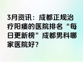 3月资讯：成都正规治疗阳痿的医院排名“每日更新榜”成都男科哪家医院好？