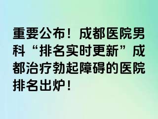 重要公布！成都医院男科“排名实时更新”成都治疗勃起障碍的医院排名出炉！