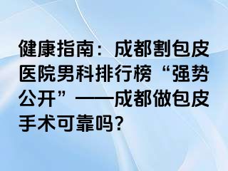 健康指南：成都割包皮医院男科排行榜“强势公开”——成都做包皮手术可靠吗？