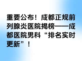 重要公布！成都正规前列腺炎医院揭榜——成都医院男科“排名实时更新”！