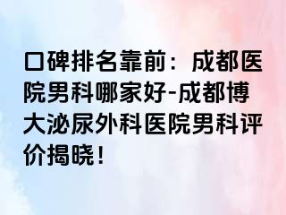 口碑排名靠前：成都医院男科哪家好-成都博大泌尿外科医院男科评价揭晓！