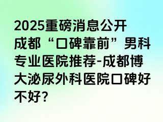 2025重磅消息公开成都“口碑靠前”男科专业医院推荐-成都博大泌尿外科医院口碑好不好？