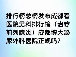 排行榜总榜发布成都看医院男科排行榜（治疗前列腺炎）成都博大泌尿外科医院正规吗？