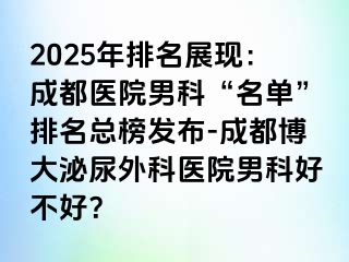 2025年排名展现：成都医院男科“名单”排名总榜发布-成都博大泌尿外科医院男科好不好？
