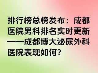 排行榜总榜发布：成都医院男科排名实时更新——成都博大泌尿外科医院表现如何？