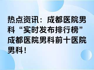 热点资讯：成都医院男科“实时发布排行榜”成都医院男科前十医院男科！