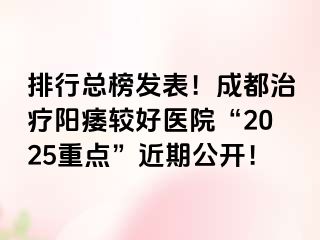 排行总榜发表！成都治疗阳痿较好医院“2025重点”近期公开！