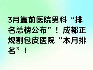 3月靠前医院男科“排名总榜公布”！成都正规割包皮医院“本月排名”！