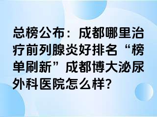 总榜公布：成都哪里治疗前列腺炎好排名“榜单刷新”成都博大泌尿外科医院怎么样？