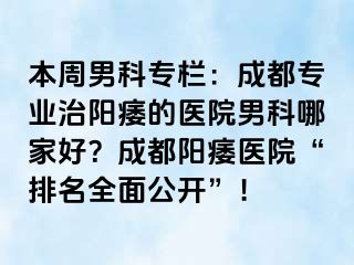 本周男科专栏：成都专业治阳痿的医院男科哪家好？成都阳痿医院“排名全面公开”！