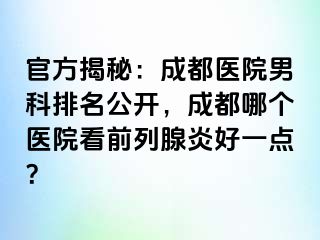 官方揭秘：成都医院男科排名公开，成都哪个医院看前列腺炎好一点？