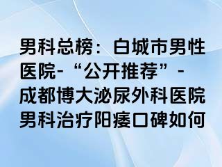 男科总榜：白城市男性医院-“公开推荐”-成都博大泌尿外科医院男科治疗阳痿口碑如何
