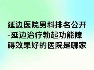 延边医院男科排名公开-延边治疗勃起功能障碍效果好的医院是哪家