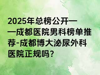 2025年总榜公开——成都医院男科榜单推荐-成都博大泌尿外科医院正规吗？
