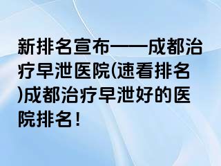 新排名宣布——成都治疗早泄医院(速看排名)成都治疗早泄好的医院排名！