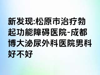 新发现:松原市治疗勃起功能障碍医院-成都博大泌尿外科医院男科好不好